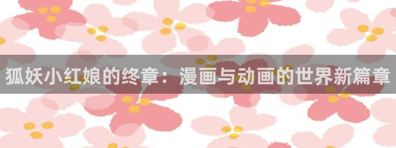 韩漫画在线阅读免费版的：狐妖小红娘的终章：漫画与动画的世界新篇章