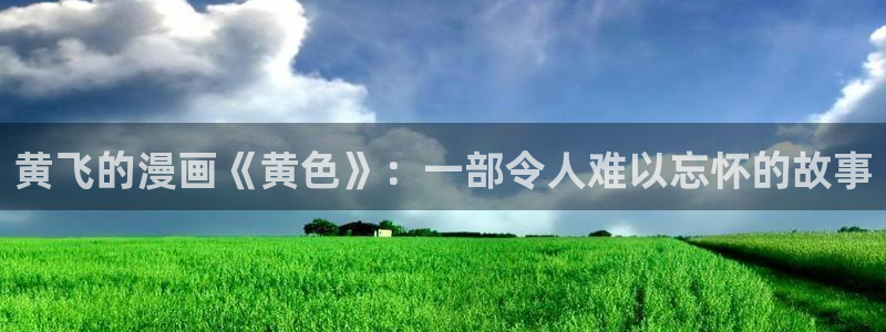 韩漫漫画页面在线看漫画：黄飞的漫画《黄色》：一部令人难以忘怀的故事