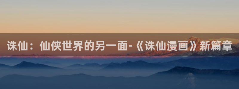 漫画免费软件可以看韩漫：诛仙：仙侠世界的另一面-《诛仙漫画》新篇章