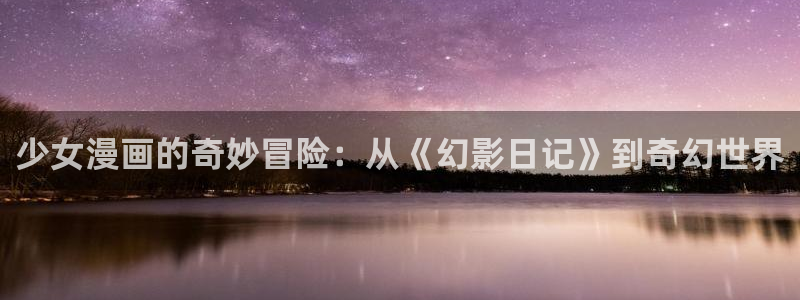 韩漫无遮挡无删减漫画：少女漫画的奇妙冒险：从《幻影日记》到奇幻世界