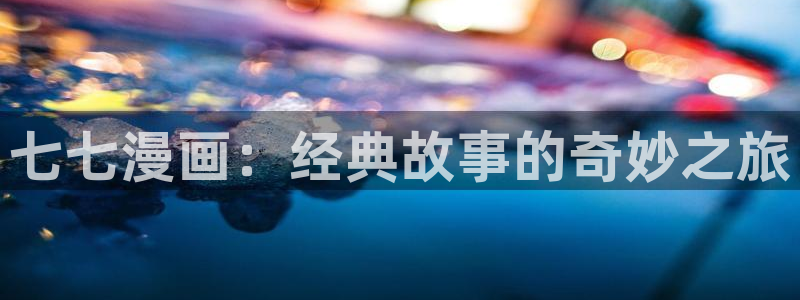 韩漫画官网打开：七七漫画：经典故事的奇妙之旅