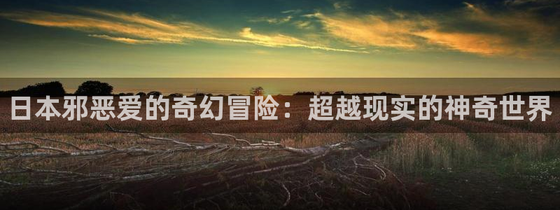 韩漫在线观看无删减网站：日本邪恶爱的奇幻冒险：超越现实的神奇世界