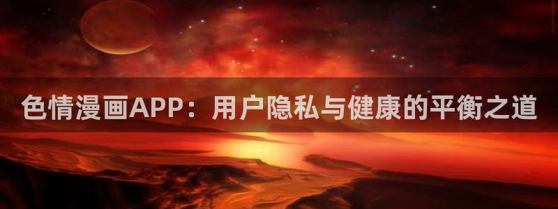 免费看所有韩漫画：色情漫画APP：用户隐私与健康的平衡之道
